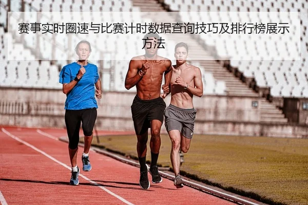 赛事实时圈速与比赛计时数据查询技巧及排行榜展示方法